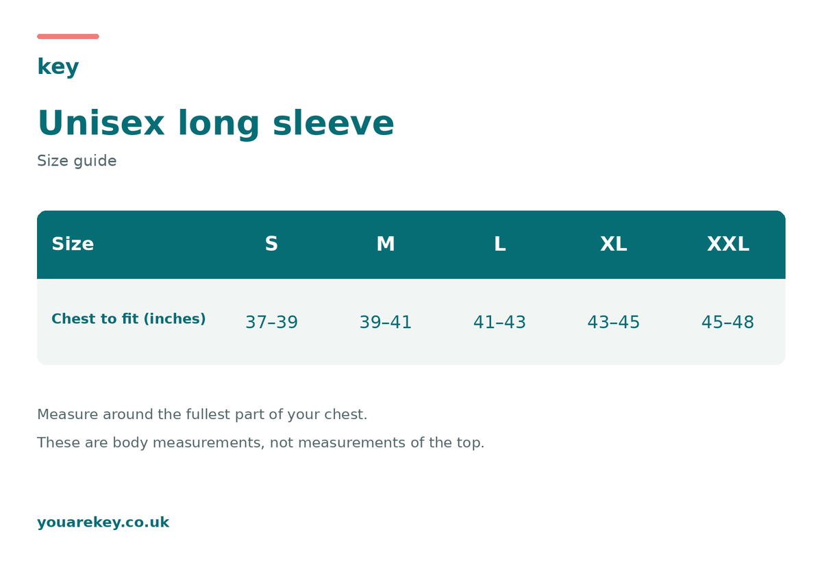 Unisex long sleeve size guide. Chest to fit in inches: S 37–39, M 39–41, L 41–43, XL 43–45, XXL 45–48. Measure around the fullest part of your chest. These are body measurements, not measurements of the top.
